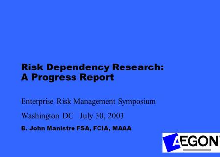 B. John Manistre FSA, FCIA, MAAA Risk Dependency Research: A Progress Report Enterprise Risk Management Symposium Washington DC July 30, 2003.