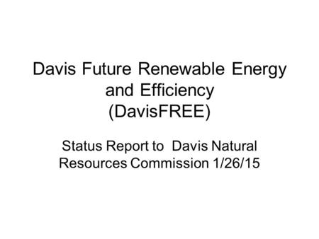 Davis Future Renewable Energy and Efficiency (DavisFREE) Status Report to Davis Natural Resources Commission 1/26/15.