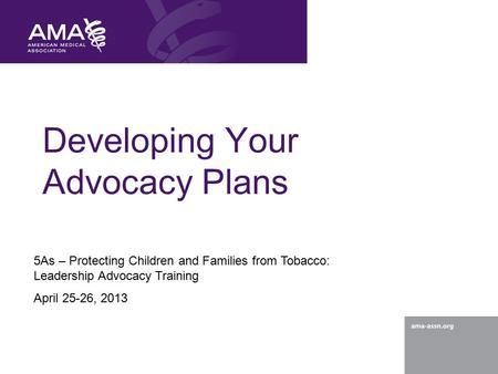 Developing Your Advocacy Plans 5As – Protecting Children and Families from Tobacco: Leadership Advocacy Training April 25-26, 2013.