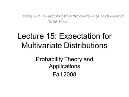 Lecture 15: Expectation for Multivariate Distributions Probability Theory and Applications Fall 2008 Those who ignore Statistics are condemned to reinvent.