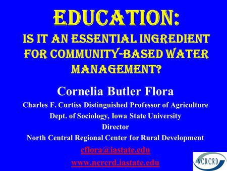 Education: Is it an essential ingredient for community-based Water Management? Cornelia Butler Flora Charles F. Curtiss Distinguished Professor of Agriculture.