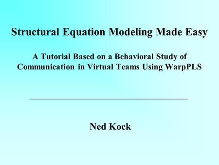 Structural Equation Modeling Made Easy A Tutorial Based on a Behavioral Study of Communication in Virtual Teams Using WarpPLS Ned Kock.