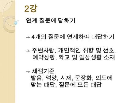 연계 질문에 답하기 → 4 개의 질문에 연계하여 대답하기 → 주변사람, 개인적인 취향 및 선호, 예약상황, 학교 및 일상생활 소재 → 채점기준 발음, 억양, 시제, 문장화, 의도에 맞는 대답, 질문에 모든 대답 2 강.