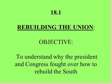 18.1 REBUILDING THE UNION: OBJECTIVE: To understand why the president and Congress fought over how to rebuild the South.