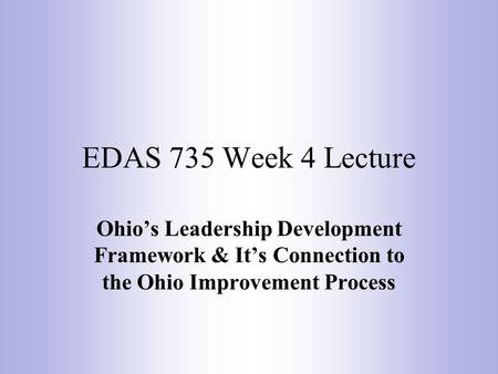 EDAS 735 Week 4 Lecture Ohio’s Leadership Development Framework & It’s Connection to the Ohio Improvement Process.