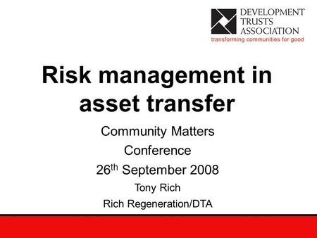 Risk management in asset transfer Community Matters Conference 26 th September 2008 Tony Rich Rich Regeneration/DTA.