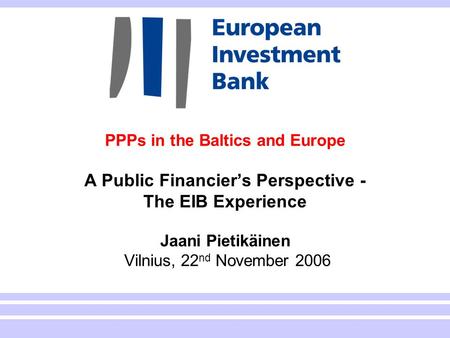 1 PPPs in the Baltics and Europe A Public Financier’s Perspective - The EIB Experience Jaani Pietikäinen Vilnius, 22 nd November 2006.