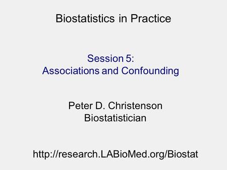 Biostatistics in Practice Session 5: Associations and Confounding Peter D. Christenson Biostatistician