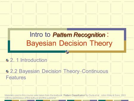 Pattern Recognition Intro to Pattern Recognition : Bayesian Decision Theory 2. 1 Introduction 2.2 Bayesian Decision Theory – Continuous Features Materials.