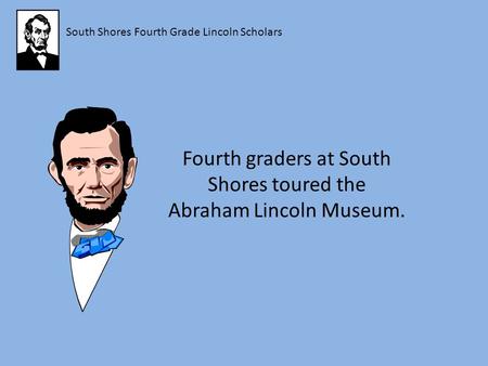 South Shores Fourth Grade Lincoln Scholars Fourth graders at South Shores toured the Abraham Lincoln Museum.