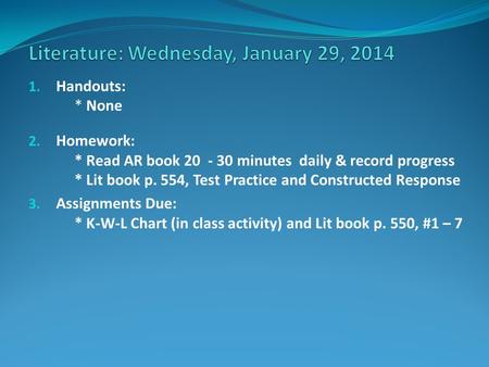 1. Handouts: * None 2. Homework: * Read AR book 20 - 30 minutes daily & record progress * Lit book p. 554, Test Practice and Constructed Response 3. Assignments.