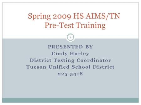 1 PRESENTED BY Cindy Hurley District Testing Coordinator Tucson Unified School District 225-5418 Spring 2009 HS AIMS/TN Pre-Test Training.