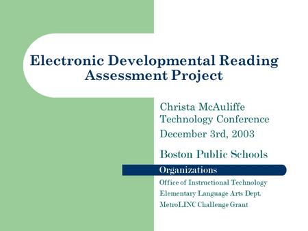 Electronic Developmental Reading Assessment Project Christa McAuliffe Technology Conference December 3rd, 2003 Boston Public Schools Organizations Office.