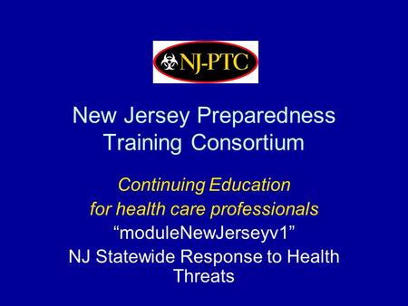 New Jersey Preparedness Training Consortium Continuing Education for health care professionals “moduleNewJerseyv1” NJ Statewide Response to Health Threats.