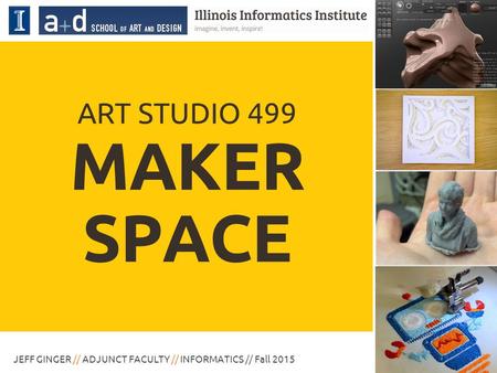 MAKER SPACE JEFF GINGER // ADJUNCT FACULTY // INFORMATICS // Fall 2015 ART STUDIO 499.