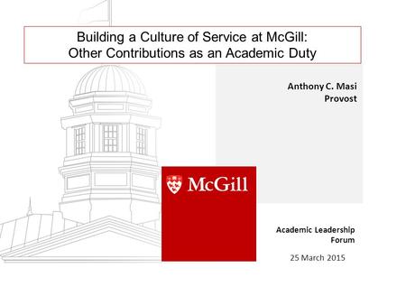 Building a Culture of Service at McGill: Other Contributions as an Academic Duty Anthony C. Masi Provost Academic Leadership Forum 25 March 2015.