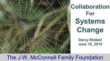 The J.W. McConnell Family Foundation Collaboration For Systems Change Darcy Riddell June 16, 2015.