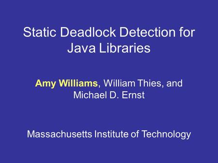 Static Deadlock Detection for Java Libraries Amy Williams, William Thies, and Michael D. Ernst Massachusetts Institute of Technology.