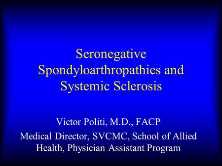 Seronegative Spondyloarthropathies and Systemic Sclerosis Victor Politi, M.D., FACP Medical Director, SVCMC, School of Allied Health, Physician Assistant.