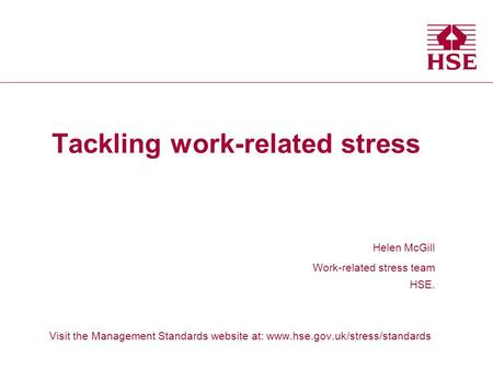 Tackling work-related stress Helen McGill Work-related stress team HSE. Visit the Management Standards website at: www.hse.gov.uk/stress/standards Health.