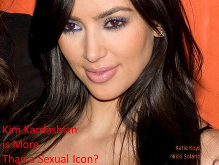 Kim Kardashian is More Than a Sexual Icon? Katie Keys Nikki Solano.