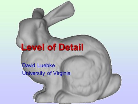 Level of Detail David Luebke University of Virginia.