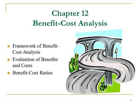 1 Chapter 12 Benefit-Cost Analysis Framework of Benefit- Cost Analysis Evaluation of Benefits and Costs Benefit-Cost Ratios.