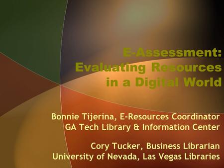 E-Assessment: Evaluating Resources in a Digital World Bonnie Tijerina, E-Resources Coordinator GA Tech Library & Information Center Cory Tucker, Business.