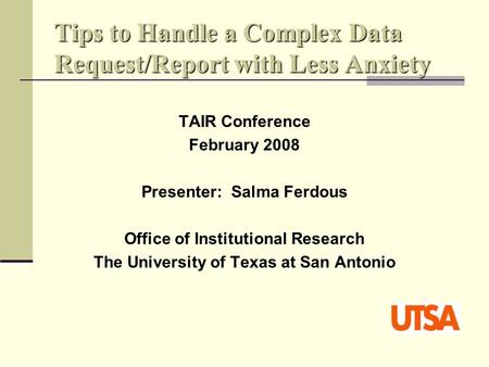 Tips to Handle a Complex Data Request/Report with Less Anxiety TAIR Conference February 2008 Presenter: Salma Ferdous Office of Institutional Research.