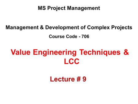 Management & Development of Complex Projects Course Code - 706 MS Project Management Value Engineering Techniques & LCC Lecture # 9.