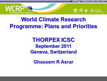 World Climate Research Programme: Plans and Priorities THORPEX ICSC September 2011 Geneva, Switzerland Ghassem R Asrar.