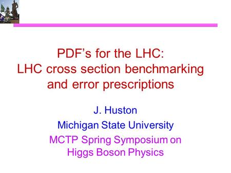 PDF’s for the LHC: LHC cross section benchmarking and error prescriptions J. Huston Michigan State University MCTP Spring Symposium on Higgs Boson Physics.