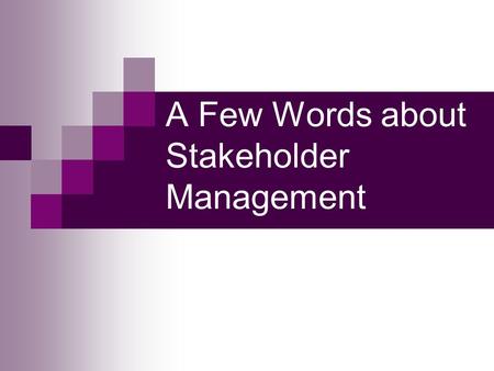 A Few Words about Stakeholder Management. Identifying as Many Stakeholders as You Can Identify anyone who would be impacted by project outcome – including.