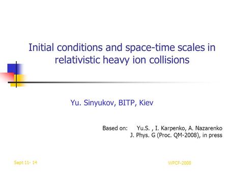 Sept 11- 14 WPCF-2008 Initial conditions and space-time scales in relativistic heavy ion collisions Yu. Sinyukov, BITP, Kiev Based on: Yu.S., I. Karpenko,