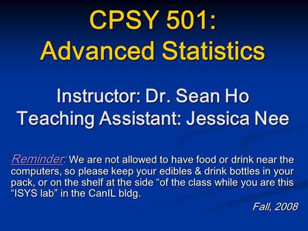 CPSY 501: Advanced Statistics Instructor: Dr. Sean Ho Teaching Assistant: Jessica Nee Reminder: We are not allowed to have food or drink near the computers,