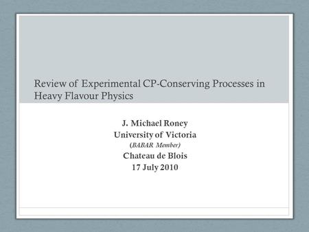 Review of Experimental CP-Conserving Processes in Heavy Flavour Physics J. Michael Roney University of Victoria ( BABAR Member) Chateau de Blois 17 July.