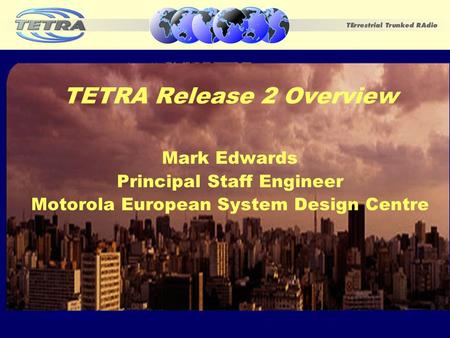 November 20021 TETRA Release 2 Overview Mark Edwards Principal Staff Engineer Motorola European System Design Centre.