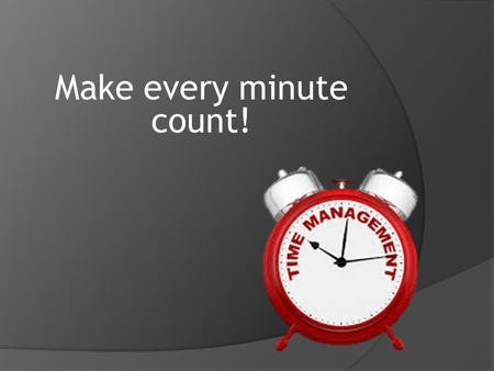 Make every minute count!. If you answered yes to any of these then you need some help with time management Have you ever: -forgotten homework? -handed.