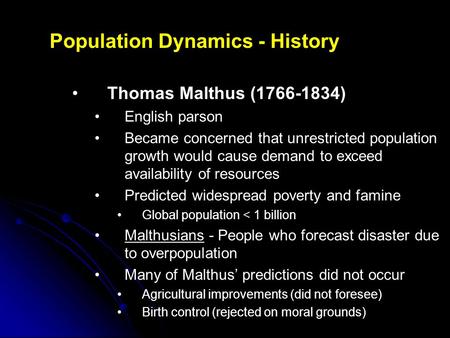 Population Dynamics - History Thomas Malthus (1766-1834) English parson Became concerned that unrestricted population growth would cause demand to exceed.