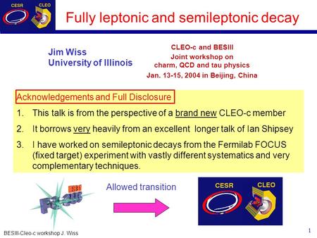 1 BESIII-Cleo-c workshop J. Wiss Fully leptonic and semileptonic decay CLEO-c and BESIII Joint workshop on charm, QCD and tau physics Jan. 13-15, 2004.