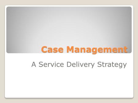 Case Management A Service Delivery Strategy. Philosophy of Case Management A person must be motivated to change An individual must perceive something.