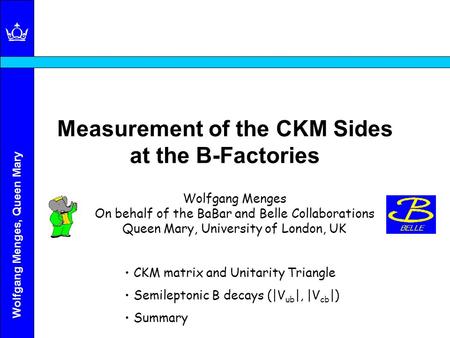 Wolfgang Menges, Queen Mary Measurement of the CKM Sides at the B-Factories Wolfgang Menges On behalf of the BaBar and Belle Collaborations Queen Mary,