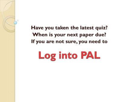 Log into PAL Have you taken the latest quiz? When is your next paper due? If you are not sure, you need to.