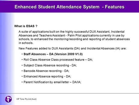 Enhanced Student Attendance System - Features What is ESAS ? A suite of applications built on the highly successful DUX Assistant, Incidental Absences.