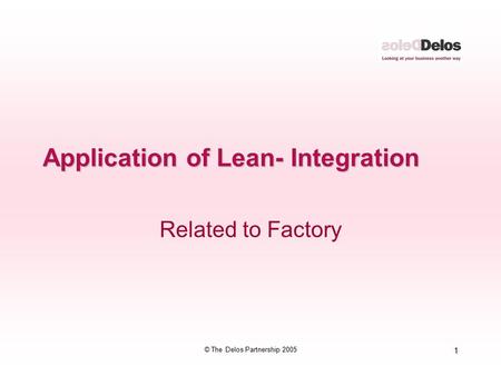 1 © The Delos Partnership 2005 Application of Lean- Integration Related to Factory.