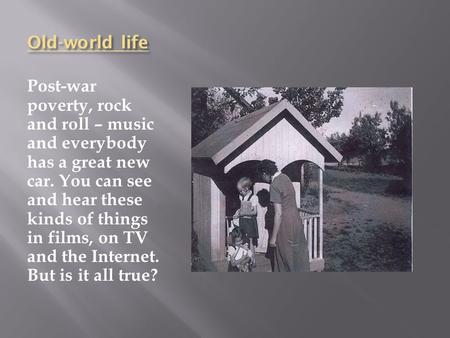 Old-world life Post-war poverty, rock and roll – music and everybody has a great new car. You can see and hear these kinds of things in films, on TV and.