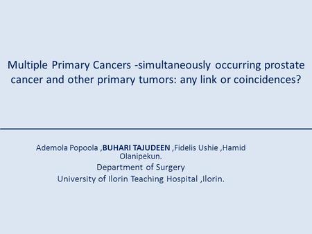 Ademola Popoola,BUHARI TAJUDEEN,Fidelis Ushie,Hamid Olanipekun. Department of Surgery University of Ilorin Teaching Hospital,Ilorin. Multiple Primary Cancers.