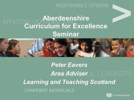 Aberdeenshire Curriculum for Excellence Seminar Peter Eavers Area Adviser Learning and Teaching Scotland.