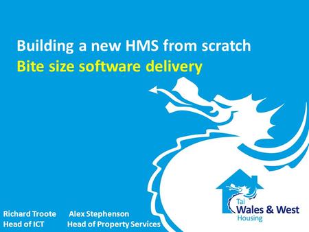 Building a new HMS from scratch Bite size software delivery Richard Troote Alex Stephenson Head of ICT Head of Property Services.