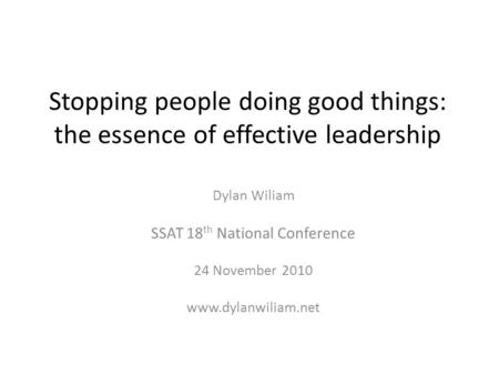 Stopping people doing good things: the essence of effective leadership Dylan Wiliam SSAT 18 th National Conference 24 November 2010 www.dylanwiliam.net.